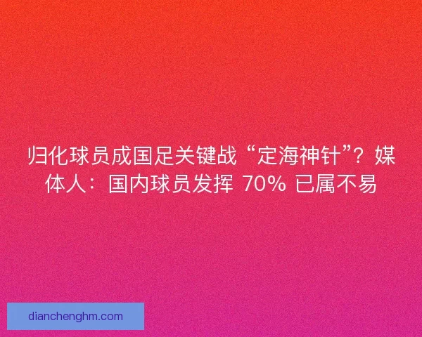 归化球员成国足关键战 “定海神针”？媒体人：国内球员发挥 70% 已属不易
