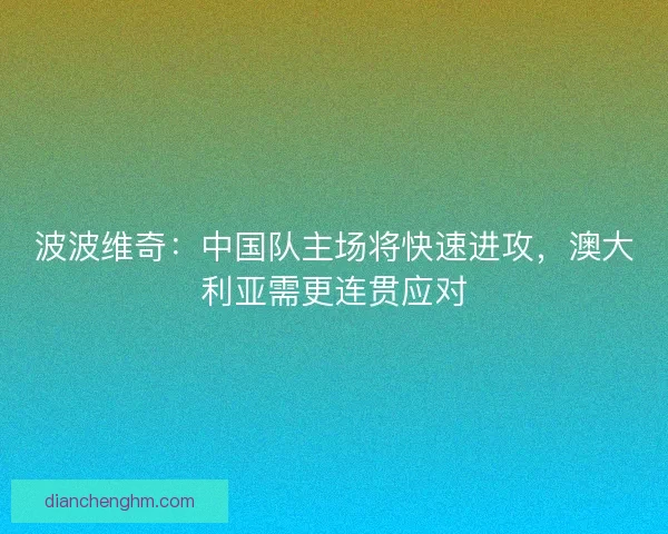 波波维奇：中国队主场将快速进攻，澳大利亚需更连贯应对