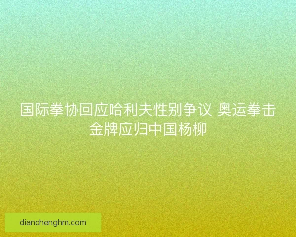 国际拳协回应哈利夫性别争议 奥运拳击金牌应归中国杨柳