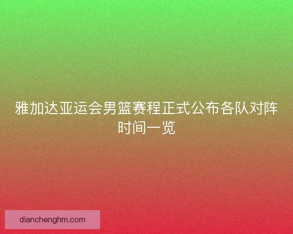 雅加达亚运会男篮赛程正式公布各队对阵时间一览