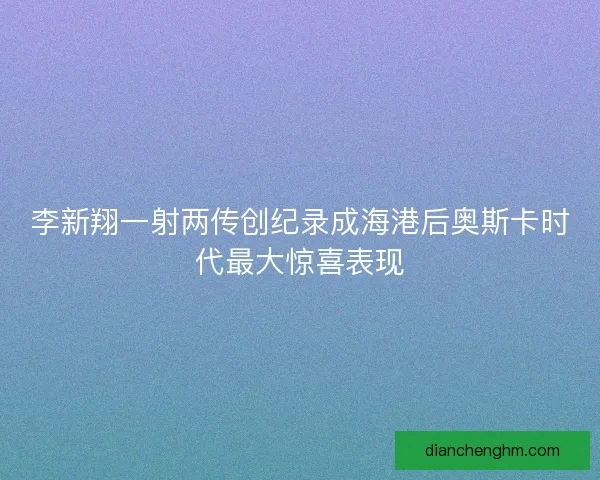李新翔一射两传创纪录成海港后奥斯卡时代最大惊喜表现