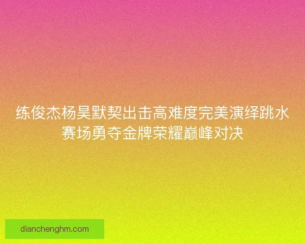练俊杰杨昊默契出击高难度完美演绎跳水赛场勇夺金牌荣耀巅峰对决