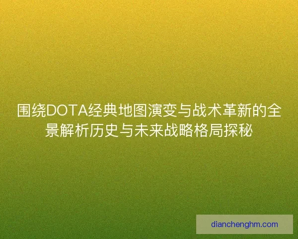 围绕DOTA经典地图演变与战术革新的全景解析历史与未来战略格局探秘