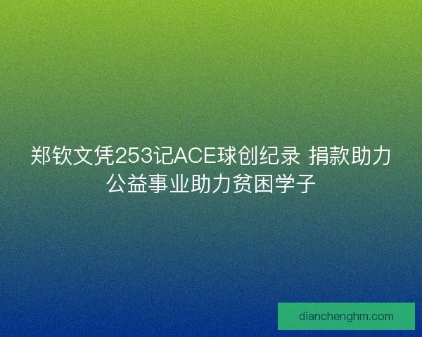 郑钦文凭253记ACE球创纪录 捐款助力公益事业助力贫困学子