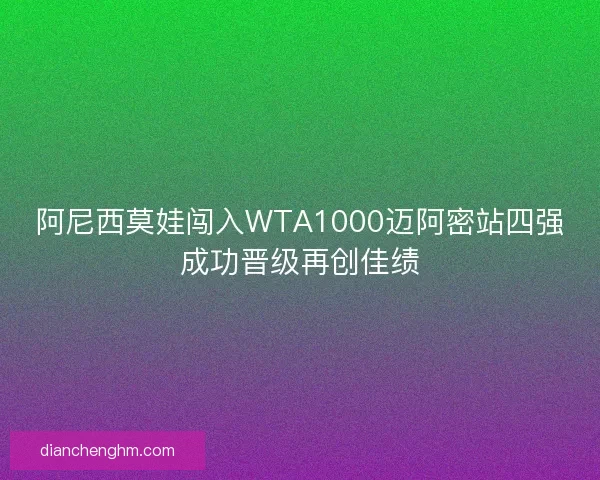 阿尼西莫娃闯入WTA1000迈阿密站四强成功晋级再创佳绩